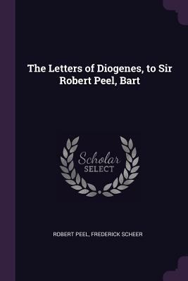 The Letters of Diogenes, to Sir Robert Peel, Bart 1378627989 Book Cover