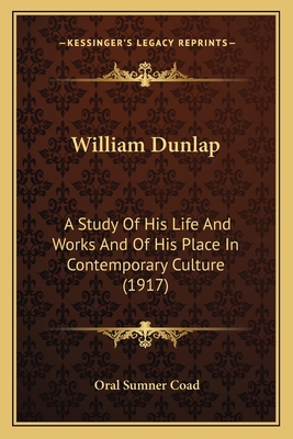 William Dunlap: A Study Of His Life And Works A... 1163979902 Book Cover