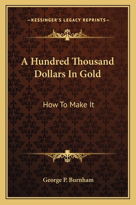 A Hundred Thousand Dollars In Gold: How To Make It 1163795011 Book Cover