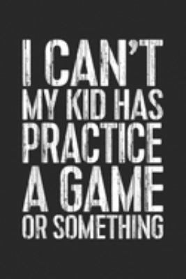 I Can't My Kid Has Practice A Game Or Something: I Cant My Kid Has Practice A Game Or Something  Journal/Notebook Blank Lined Ruled 6x9 100 Pages