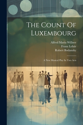 The Count Of Luxembourg: A New Musical Play In ... 1022368273 Book Cover