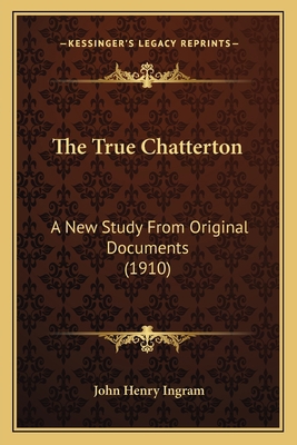 The True Chatterton: A New Study From Original ... 116420307X Book Cover