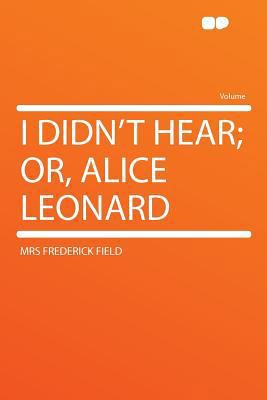 I Didn't Hear; Or, Alice Leonard 1290114528 Book Cover