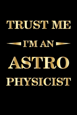 Trust Me I'm An Astrophysicist: Lined  Notebook / Journal Gift ,  astrophysics notebook, astrophysics funny, 120 Pages 6x9, Soft Cover, Matte Finish