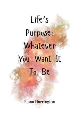 Life's Purpose: Whatever You Want It To Be 1805664778 Book Cover