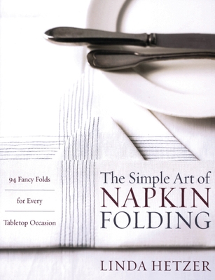 The Simple Art of Napkin Folding : 94 Fancy Folds for Every Tabletop Occasion