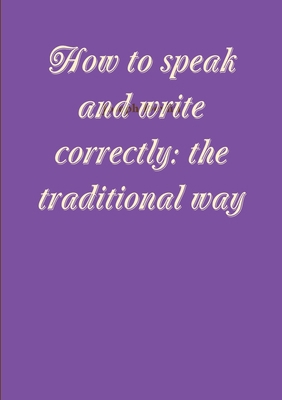 How to speak and write correctly: the tradition... 1291473424 Book Cover