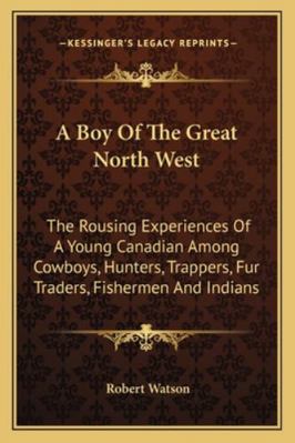 A Boy Of The Great North West: The Rousing Expe... 1163195987 Book Cover