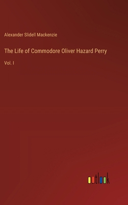 The Life of Commodore Oliver Hazard Perry: Vol. I 3385116058 Book Cover