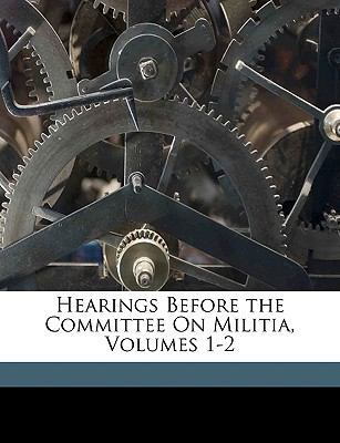 Hearings Before the Committee on Militia, Volum... 1149744863 Book Cover