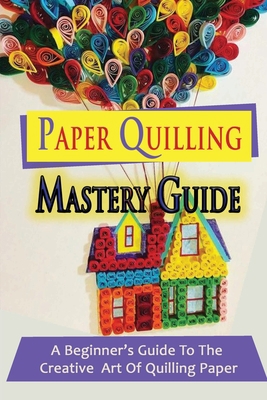 Paper Quilling Mastery Guide: A Beginner's Guid... B09CKL2RXK Book Cover