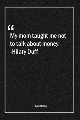 My mom taught me not to talk about money. -Hilary Duff: Lined Gift Notebook With Unique Touch | Journal | Lined Premium 120 Pages |mom Quotes|