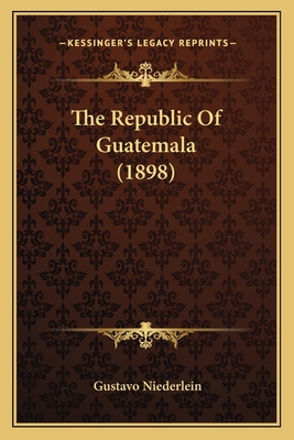 The Republic Of Guatemala (1898) 116656486X Book Cover