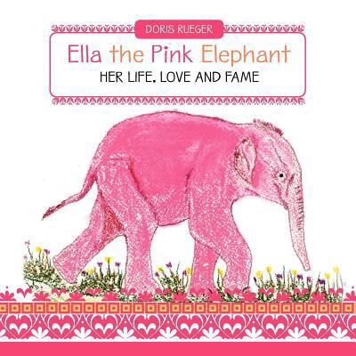 Ella the Pink Elephant: Her Life, Love and Fame 1469937565 Book Cover