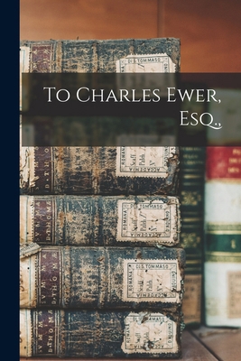 To Charles Ewer, Esq., 1017669600 Book Cover