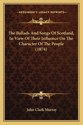 The Ballads And Songs Of Scotland, In View Of T... 1164022652 Book Cover