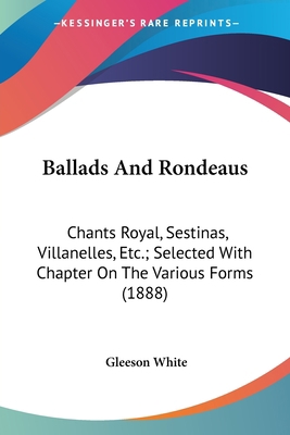 Ballads And Rondeaus: Chants Royal, Sestinas, V... 0548752605 Book Cover