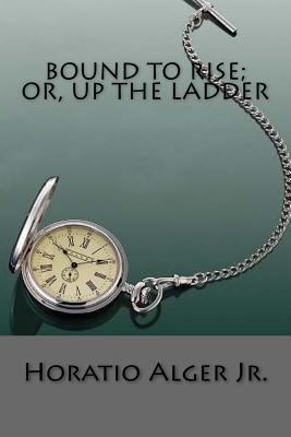 Bound to Rise; Or, Up the Ladder 1542706688 Book Cover