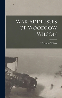 War Addresses of Woodrow Wilson 1016369980 Book Cover