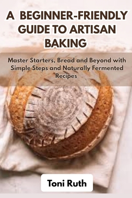 A Beginner-Friendly Guide to Artisan Baking: Ma... B0FBGY9P5Z Book Cover