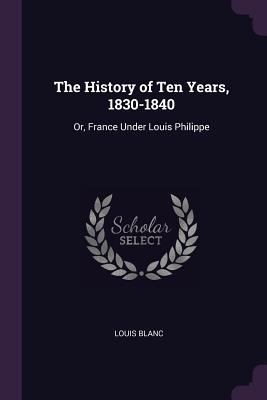 The History of Ten Years, 1830-1840: Or, France... 1377750809 Book Cover