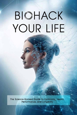 Biohack Your Life: The Science-Backed Guide to ... B0DJ885CBC Book Cover