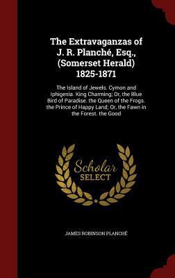 The Extravaganzas of J. R. Planch?, Esq., (Some... 1296688925 Book Cover