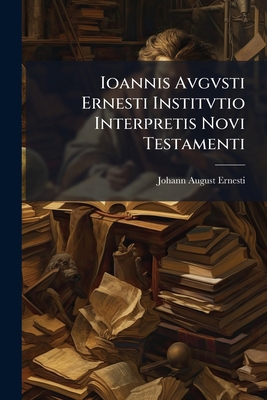Ioannis Avgvsti Ernesti Institvtio Interpretis ... [Latin] 1293170410 Book Cover