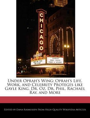 Under Oprah's Wing : Oprah's Life, Work, and Celebrity Proteges like Gayle King, Dr. Oz, Dr. Phil, Rachael Ray, and More