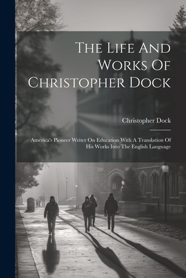 The Life And Works Of Christopher Dock: America... 1022364081 Book Cover