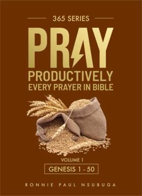 Pray Productively : Every Prayer in the Bible (genesis 1- 50)