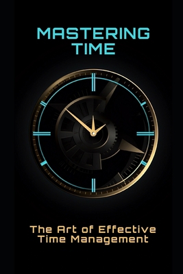 Mastering Time: The Art of Effective Time Manag... B0C2RNJJ1J Book Cover