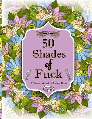 50 Shades of F*ck: A Swear Word Coloring with Stress Relieving Flower and Animal Designs 1944575855 Book Cover