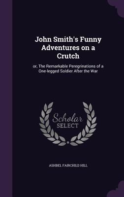 John Smith's Funny Adventures on a Crutch: or, ... 1356032362 Book Cover