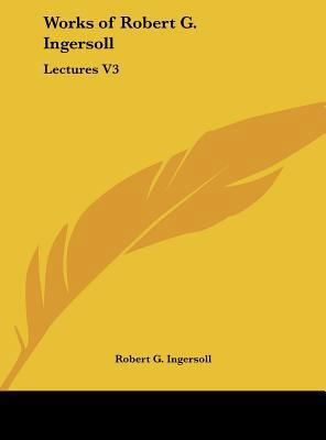 Works of Robert G. Ingersoll: Lectures V3 1161402497 Book Cover