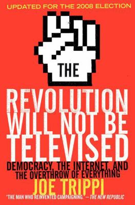 The Revolution Will Not Be Televised Revised Ed : Democracy, the Internet, and the Overthrow of Everything
