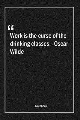 Work is the curse of the drinking classes. -Oscar Wilde: Lined Gift Notebook With Unique Touch | Journal | Lined Premium 120 Pages |work Quotes|