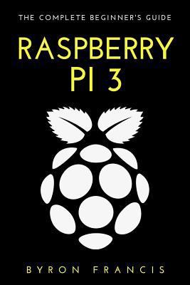 Raspberry Pi 3: The Complete Beginner's Guide 1536989355 Book Cover