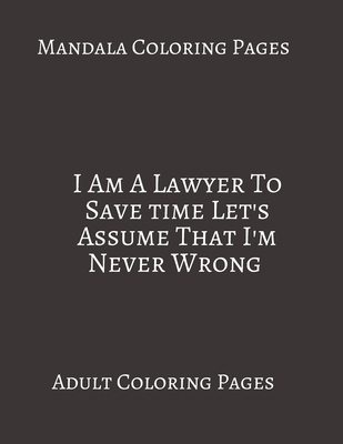 Mandala Coloring Pages I Am A Lawyer To Save Time Lets Just Assume That I'm Never Wrong: Adult Coloring books. Stress Relieving Coloring Pages. Gifts For Lawyers. B088BDSXF2 Book Cover