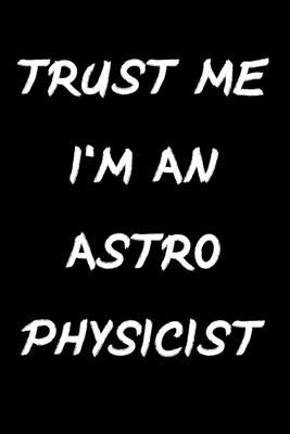 Trust Me I'm An Astrophysicist: Lined  Notebook / Journal Gift ,  astrophysics notebook, astrophysics funny, 120 Pages 6x9, Soft Cover, Matte Finish