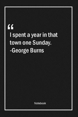 I spent a year in that town, one Sunday. -George Burns: Lined Gift Notebook With Unique Touch | Journal | Lined Premium 120 Pages |funny Quotes|