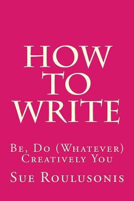 How To Write: Be, Do (Whatever) Creatively You 1530281962 Book Cover