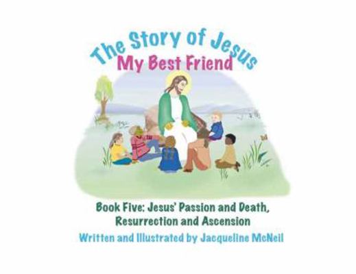 The Story of Jesus, My Best Friend : Book Five, Jesus' Passion and Death, Resurrection and Ascension