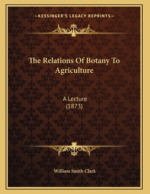 The Relations Of Botany To Agriculture: A Lectu... 116414376X Book Cover
