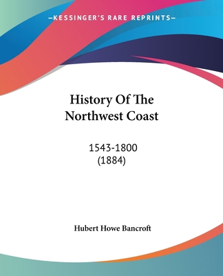 History Of The Northwest Coast: 1543-1800 (1884) 0548645418 Book Cover