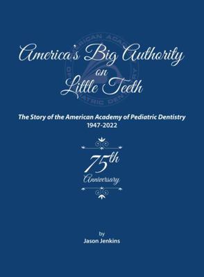 America's Big Authority on Little Teeth : The Story of the American Academy of Pediatric Dentistry 1947-2022