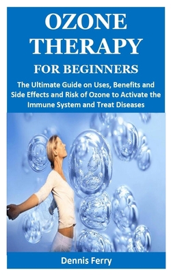 OZONE THERAPY FOR BEGINNERS: The Ultimate Guide on Uses, Benefits and Side Effects and Risk of Ozone to Activate the Immune System and Treat Diseases B087SHBYPY Book Cover