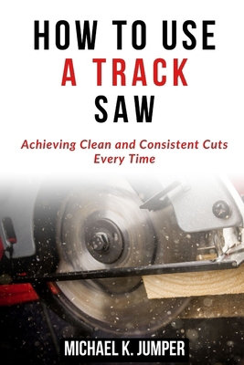 How to Use a Track Saw: Achieving Clean and Con... B0D2NX12XT Book Cover