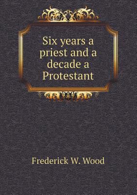 Six years a priest and a decade a Protestant 5518466838 Book Cover