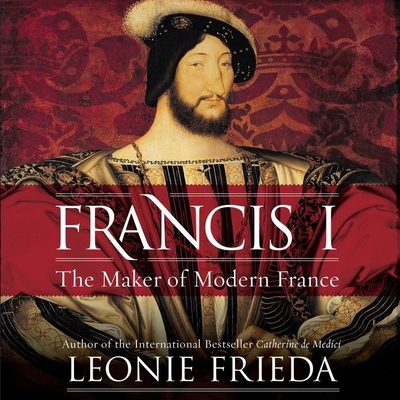 Francis I: The Maker of Modern France 1538498227 Book Cover